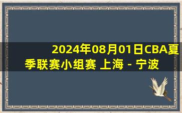 2024年08月01日CBA夏季联赛小组赛 上海 - 宁波 全场录像